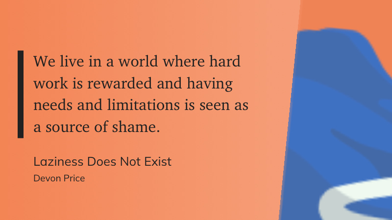 "We live in a world where hard work is rewarded and having needs and limitations is seen as a source of shame."  Laziness Does Not Exist  Devon Price