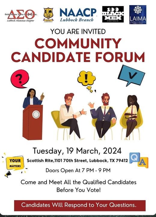 May be an image of 2 people and text that says 'Delta OEIL Lubbock Alumnae Chapter NAACP Lubbock Branch 100 BLACK MHN LAIMA YOU ARE INVITED COMMUNITY CANDIDATE FORUM YOUR MATTERS Tuesday, 19 March, 2024 Scottish Rite,1101 70th Street, Lubbock, TX 79412 Doors Open At 7 PM- 9 PM A Come and Meet All the Qualified Candidates Before You Vote! Candidates Will Respond to Your Questions.'
