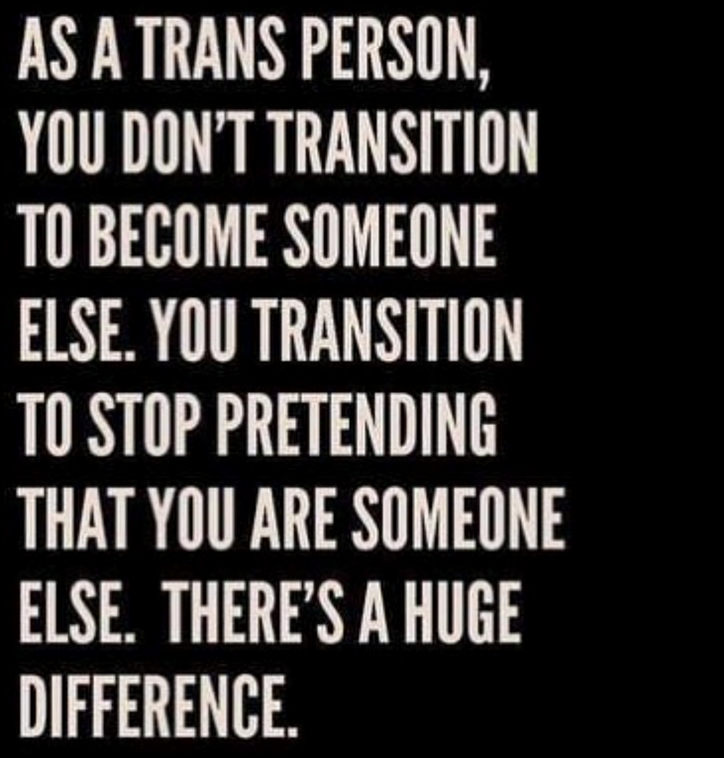 "As a trans person, you don’t transition to become someone else. You transition to stop pretending that you are someone else. There’s a huge difference."