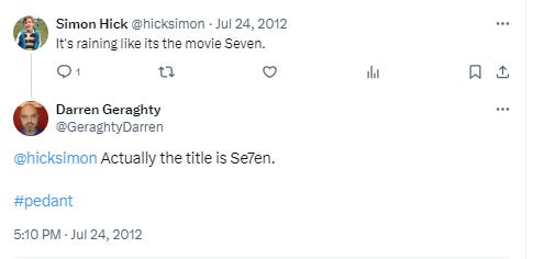 Twitter user @hicksimon writes "It's raining like its [sic] the movie Seven." @GeraghtyDarren replies "Actually the title is 'Se7en.'"