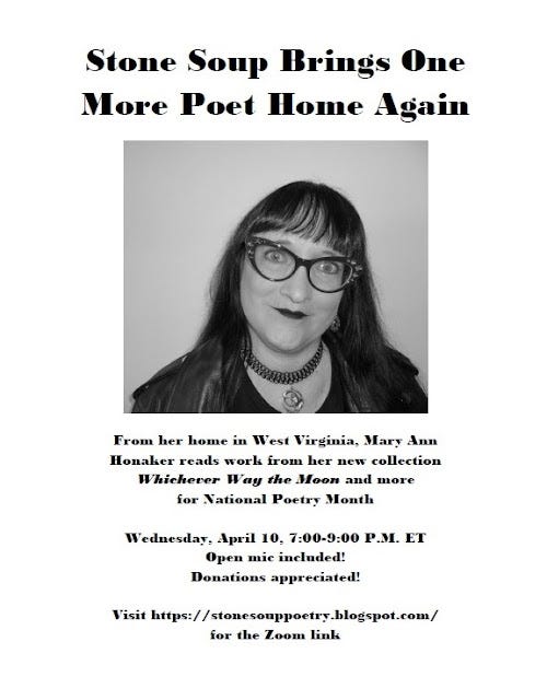 Stone Soup Brings One More Poet Home Again - From her home in West Virginia, Mary Ann Honaker reads work from her new collection Whichever Way the Moon and more for National Poetry Month - Wednesday, April 10, 7:00-9:00 P.M. ET - Open mic included! Donations appreciated! - Visit https://stonesouppoetry.blogspot.com/ for the Zoom link