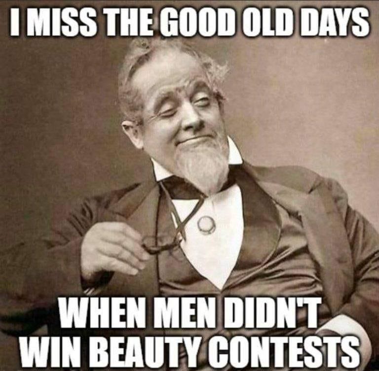 May be an image of 1 person, beard and text that says 'I MISS THE GOOD OLD DAYS WHEN MEN DIDN'T WIN BEAUTY CONTESTS'