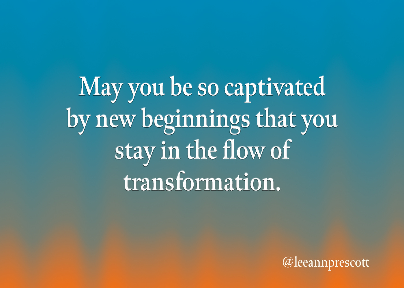 May you be so captivated by new beginnings that you stay in the flow of transformation