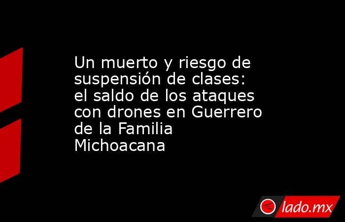Un muerto y riesgo de suspensión de clases: el saldo de los ataques con drones en Guerrero de la Familia Michoacana. Noticias en tiempo real