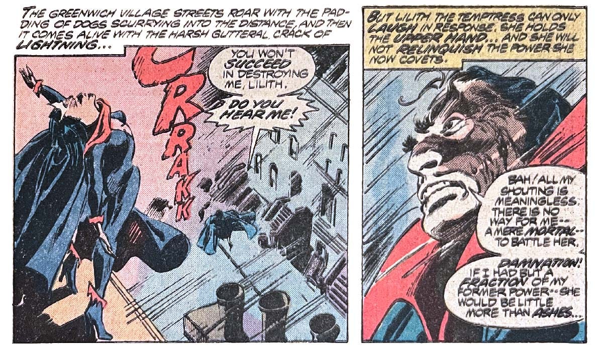 Two panels from this issue. The first shows Lilith atop a building with Dracula on the street below. It’s raining. Narration reads, “The Greenwich Village streets roar with the padding of dogs scurrying into the distance, and then it comes alive with the harsh gutteral crack of lightning…” Dracula says, “You won’t succeed in destroying me, Lilith. Do you hear me!” Sound effect is “crrakk!” The second panel shows a close-up of Dracula in the rain. Narration reads, “But Lilith the temptress can only laugh in response. She holds the upper hand… And she will not relinquish the power she now covets.” Dracula says, “Bah! All my shouting is meaningless. There is no way for me — a mere mortal — to battle her. Damnation! If I had but a fraction of my former power — she would be little more than ashes…”