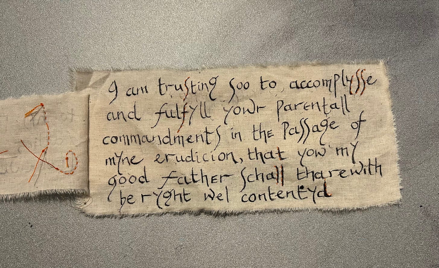 Stitched and inked text representing a promise to work hard on his education, and fulfil his father’s commandments, from Gregory Cromwell. 
