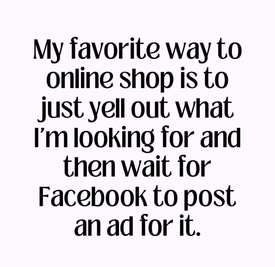 May be an image of text that says 'My favorite way to online shop is to just yell out what I'm looking for and then wait for Facebook to post an ad for it.'