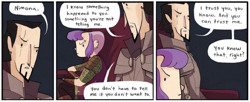Three frames from the original comic, showing Ballister and Nimona sitting on the couch together. Ballister is carefully inquisitive, while Nimona is disgruntled and avoidant. Ballister is talking, saying: "Nimona. I know something happened to you. Something you're not telling me. You don't have to tell me if you don't want to. I trust you, you know. And you can trust me. You know that, right?"