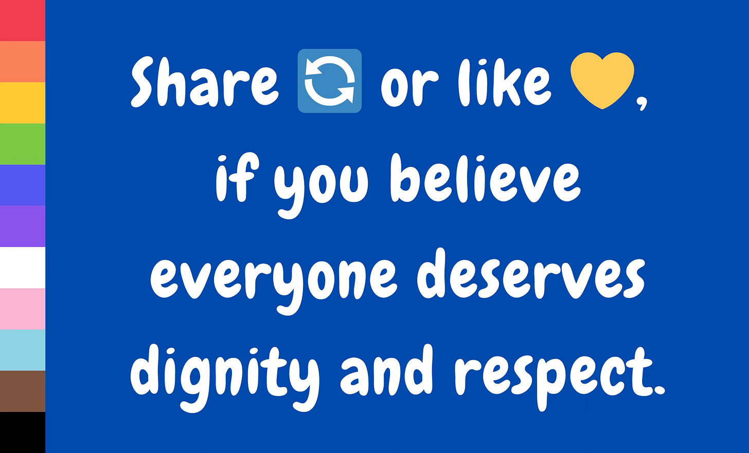  A graphic with a blue background and a vertical LGBTQ+ progress pride flag on the left. The text reads, "Share 🔄 or like 💛, if you believe everyone deserves dignity and respect," in a friendly white font.