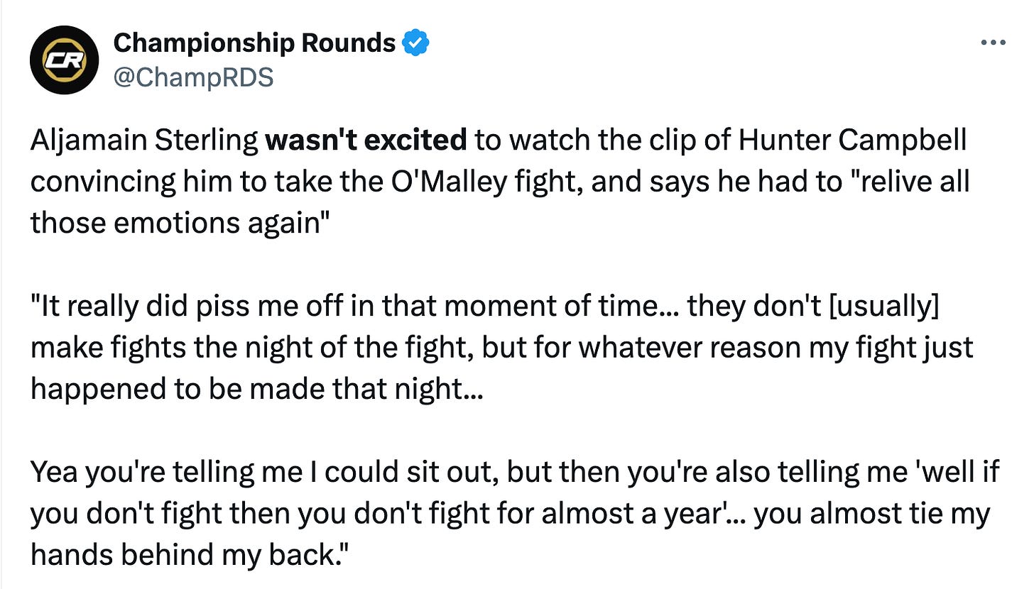 Aljamain Sterling wasn't excited to watch the clip of Hunter Campbell convincing him to take the O'Malley fight, and says he had to "relive all those emotions again" "It really did piss me off in that moment of time... they don't [usually] make fights the night of the fight, but for whatever reason my fight just happened to be made that night... Yea you're telling me I could sit out, but then you're also telling me 'well if you don't fight then you don't fight for almost a year'... you almost tie my hands behind my back."