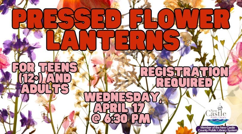 May be an image of flower and text that says 'PRESSED FLOWER LANTERNS FOR TEENS (12+) AND REGISTRATION REQUIRED ADULTS WEDNESDAY APRIL 17 @6:30 PM astle Publc beary Member the New Castle County Public brary'