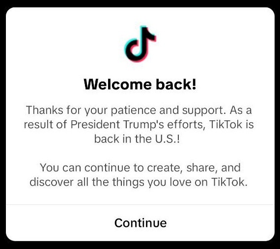 Welcome back!
Thanks for your patience and support. As a result of President Trump's efforts, TikTok is back in the U.S.!
You can continue to create, share, and discover all the things you love on TikTok.
Continue