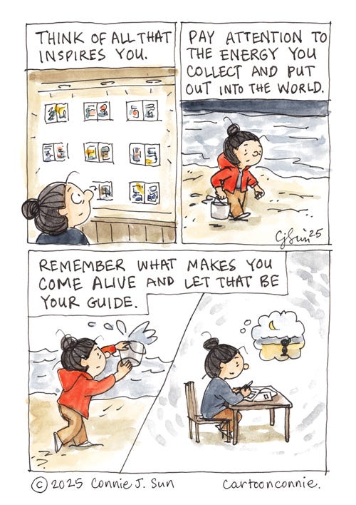 How to Keep Going 4-panel comic page of a girl with a bun, gathering courage to keep going. Panel 1 shows the girl looking at a wall of colorful images; the caption reads, "Think of all that inspires you." Panel 2 shows the girl on a beach at night, collecting a pail of ocean water. The caption reads, "Pay attention to the energy you collect and put out into the world." In panel 3, it's day and the girl is dumping another pail of water into the sea. In panel 4, she is sitting at a desk, taking notes, and thinking about the moon over the water on the beach. The final caption reads, "Remember what makes you come alive and let that be your guide." Ink and watercolor on paper, titled "How to keep going." Original art by Connie Sun, cartoonconnie, 2025.