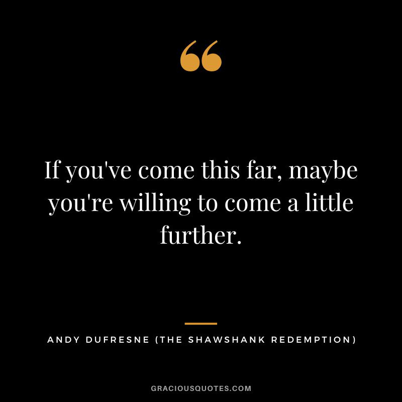 “If you’ve come this far, maybe you’re willing to come a little further.” - Andy Dufresne in Shawshank Redemption