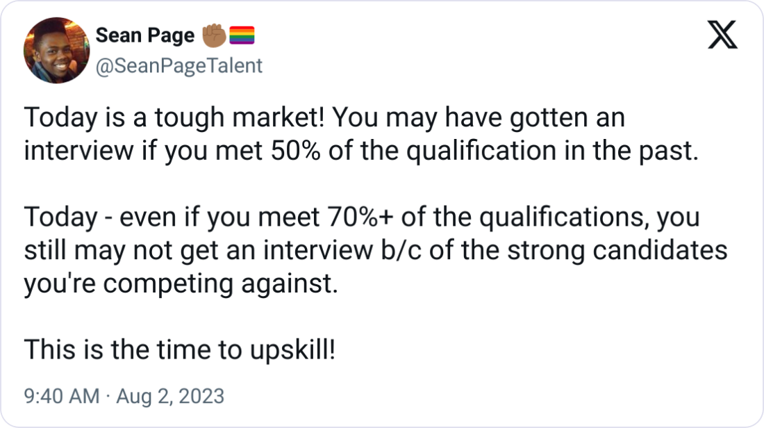 Sean Page ✊🏾🏳️‍🌈 @SeanPageTalent Today is a tough market! You may have gotten an interview if you met 50% of the qualification in the past.  Today - even if you meet 70%+ of the qualifications, you still may not get an interview b/c of the strong candidates you're competing against.  This is the time to upskill!