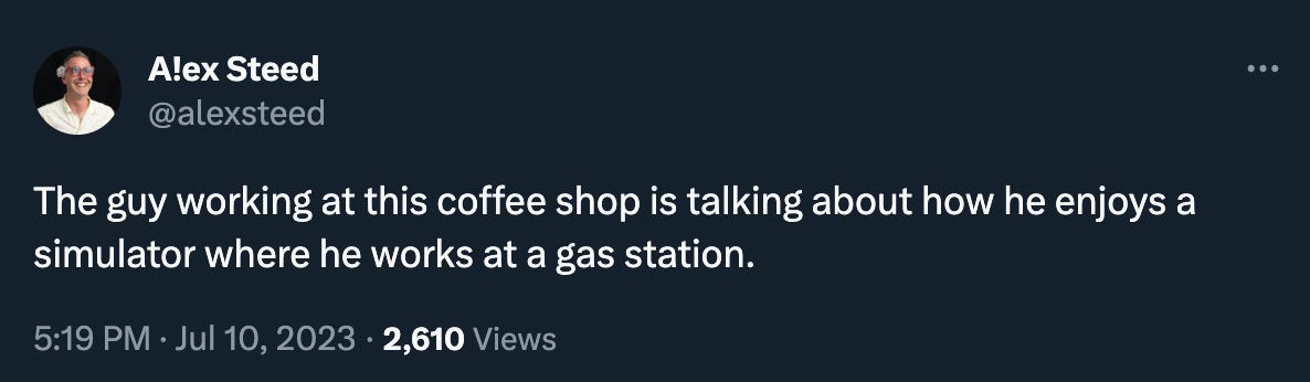 Alex Steed tweeted: “The guy working at this coffee shop is talking about how he enjoys a simulator where he works at a gas station.”