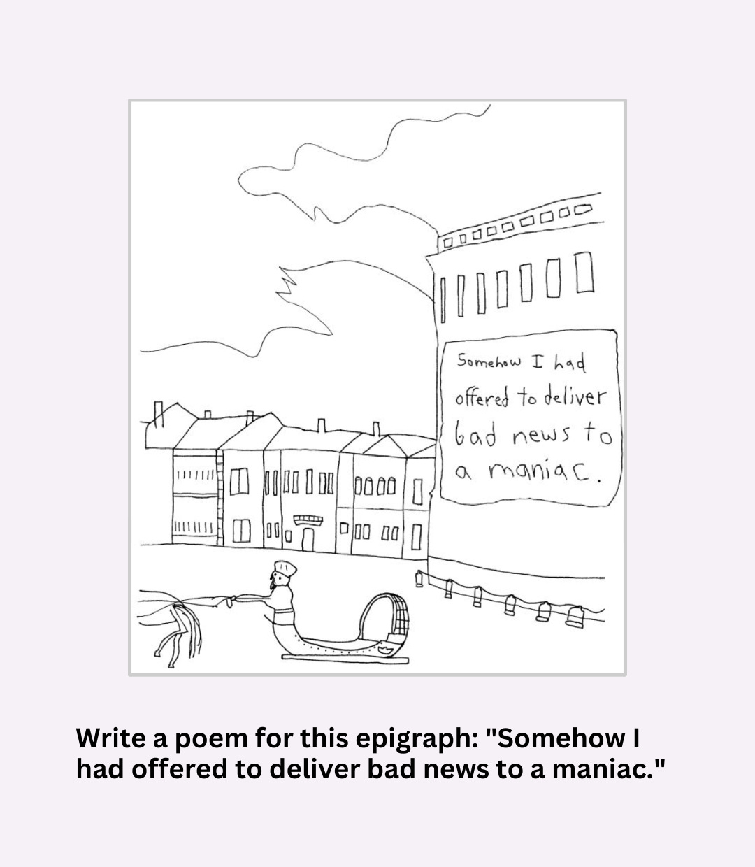 Text reads: "Write a poem for this epigraph: 'Somehow I had offered to deliver bad news to a maniac.'" The image is a drawing of a city on the water. There is a person in a boat in the water. On the side of the building is the sentence "Somehow I had offered to deliver bad news to a maniac."