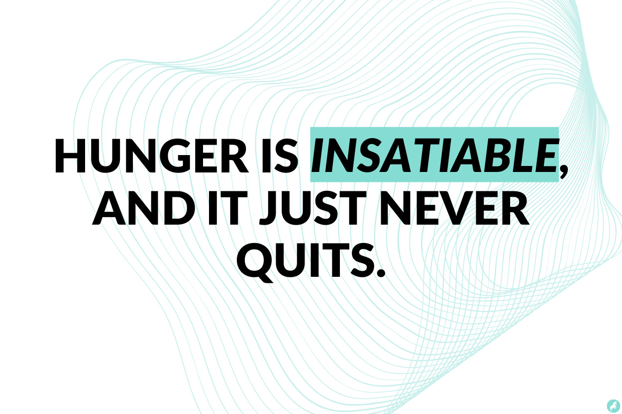 Hunger is Insatiable, and it just never quits.