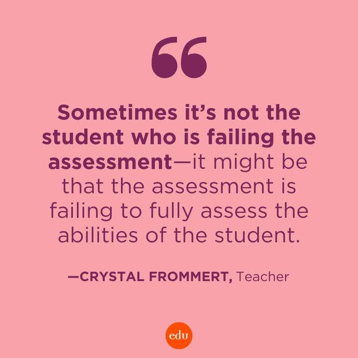 “Sometimes it’s not the student who is failing the assessment—it might be that the assessment is failing to fully assess the abilities of the student.” —Crystal Frommert, Teacher