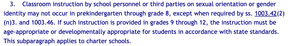 3. Classroom instruction by school personnel or third parties on sexual orientation or gender identity may not occur in prekindergarten through grade 8, except when required by ss. 1003.42(2)(n)3. and 1003.46. If such instruction is provided in grades 9 through 12, the instruction must be age-appropriate or developmentally appropriate for students in accordance with state standards. This subparagraph applies to charter schools.