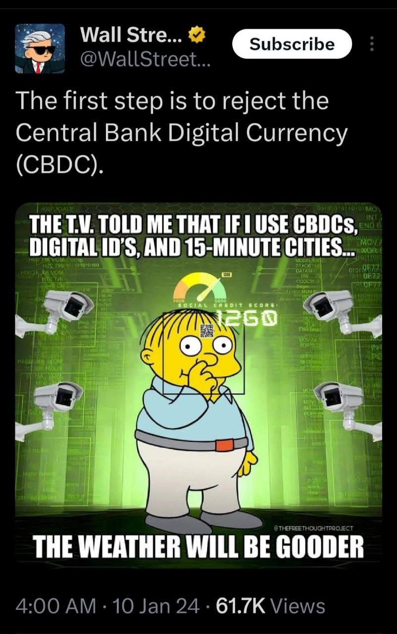 May be an image of text that says 'Wall Stre... @WallStreet... Subscribe The first step is to reject the Central Bank Digital Currency (CBDC). THE T.V TOLD ME THAT IF USE CBDCs, DIGITAL ID'S, AND 5-MINUTE CITIES... SOCIAL CREDIT THE WEATHER WILL BE GOODER 4:00AM Jan24 61.7K Views'