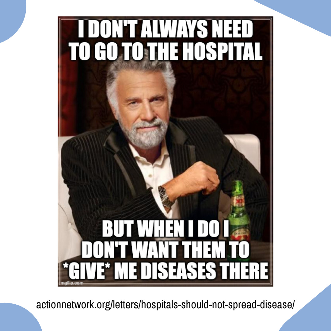 "I don't always need to go to the hospital. But when I do I don't want them to GIVE me diseases there." https://actionnetwork.org/letters/hospitals-should-not-spread-disease/