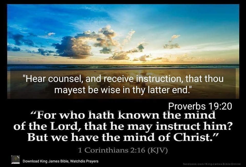 May be an image of text that says ""Hear counsel, and receive instruction, that thou mayest be wise in thy latter end." Proverbs 19:20 "For who hath known the mind of the Lord, that he may instruct him? But we have the mind of Christ." Download King James Bible, Watchdis Prayers"