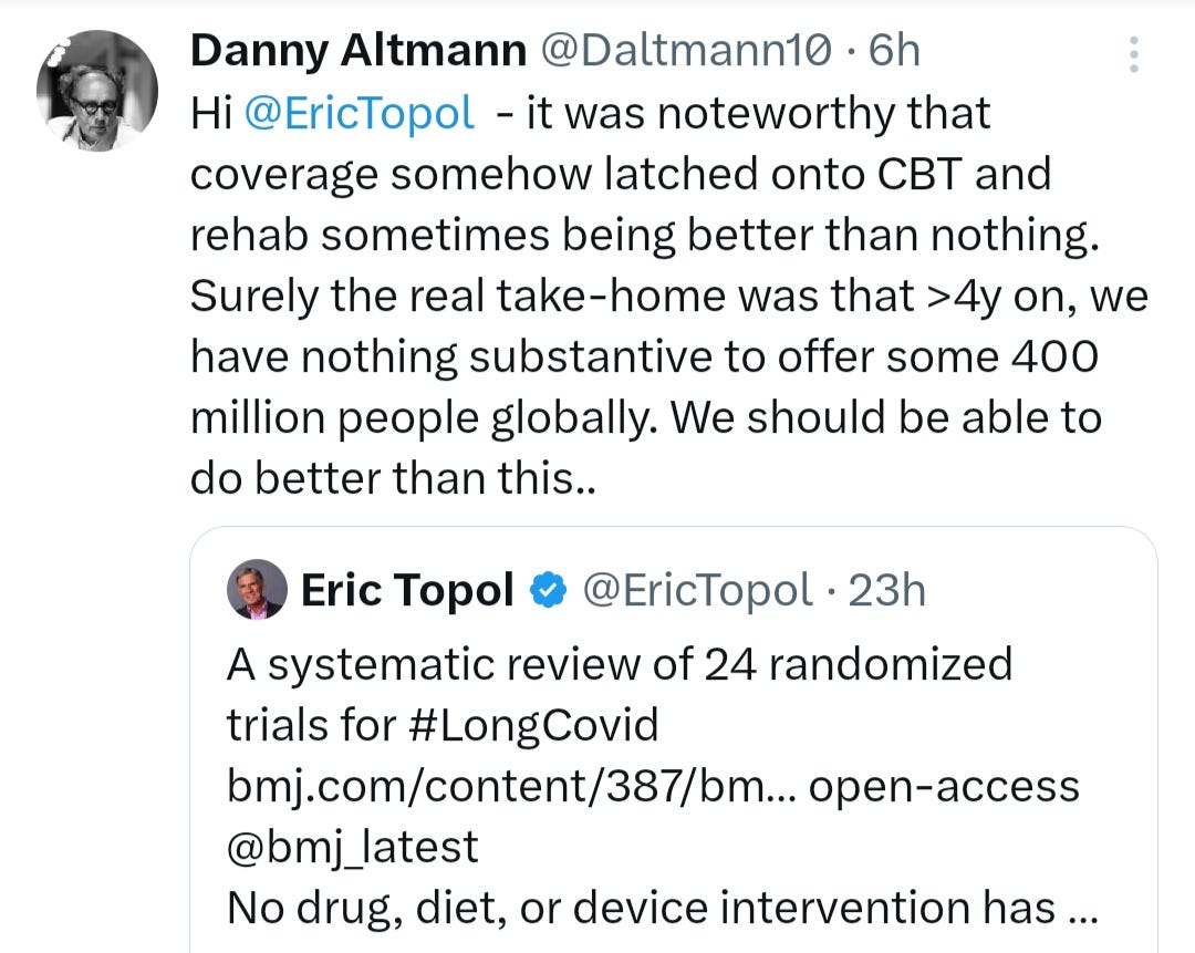 Hi @EricTopol  - it was noteworthy that coverage somehow latched onto CBT and rehab sometimes being better than nothing. Surely the real take-home was that >4y on, we have nothing substantive to offer some 400 million people globally. We should be able to do better than this..