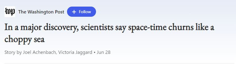 Newsheadline from the Washington Post - in a major discovery, scientists say space time churns like a choppy sea.