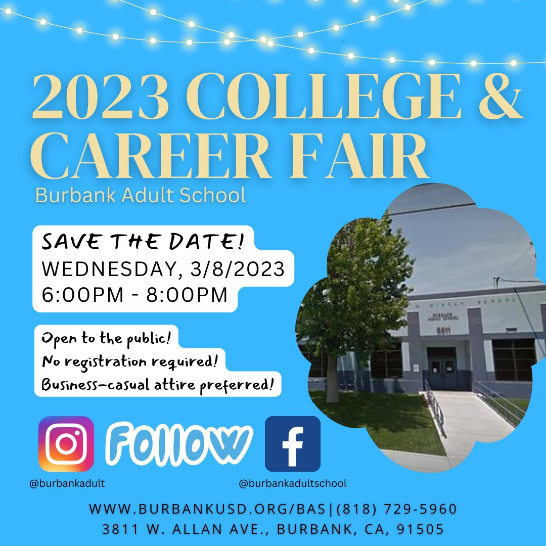 May be an image of text that says '2023 COLLEGE & CAREER FAIR Burbank Adult School SAVE THE DATE! WEDNESDAY, 3/8/2023 6:00PM 8:00PM Open to the public! No registration reguired! Business-casual attire preferred! aWdn FOLIOW f @burbankadult @burbankadultschool WWW.BURBANKUSD.ORG/BAS|(818) 729-5960 3811 3811W. W. .ALLAN AVE., BURBANK, CA, 91505'