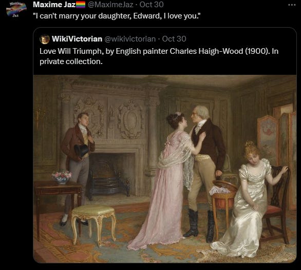 Tweet caption of the painting love will triumph depicting a young woman sitting on a chair, looking devastated, her presumed parents standing, the father looking angry at a young man who is standing on the left, his hand on his heart. I captioned it "I can't marry your daughter, Edward, I love you..."