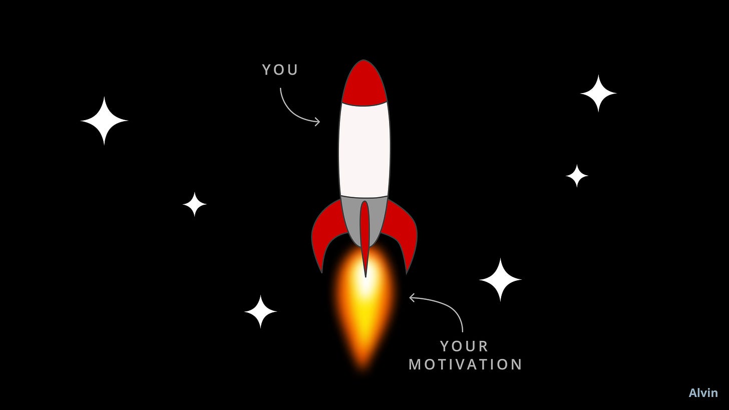 You are the rocket. Your fuel is your motivation.