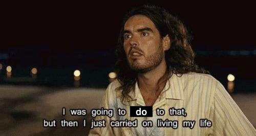 Russell Brand as Aldous Snow in Forgetting Sarah Marshall saying "I was gonna listen to that, but then I just carried on living my life." with the word 'listen' replaced with 'do'.