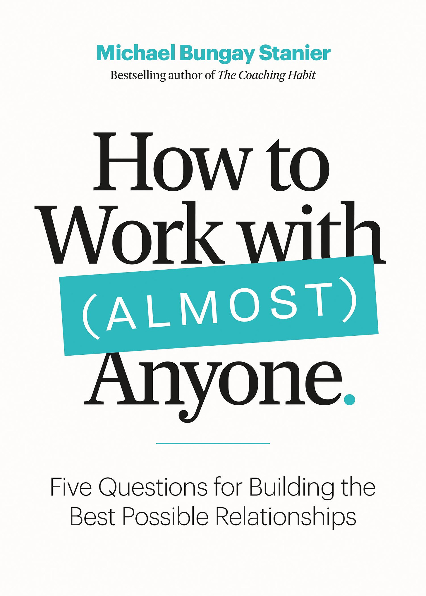 How to Work with (Almost) Anyone: Five Questions for Building the Best  Possible Relationships by Michael Bungay Stanier | Goodreads