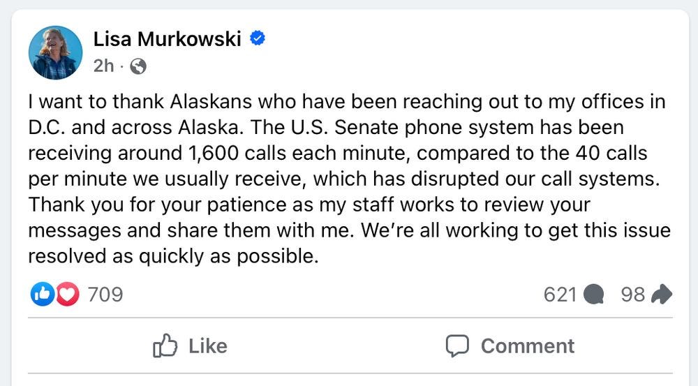 Lisa Murkowski posts on Facebook on 2/5/25: I want to thank Alaskans who have been reaching out to my offices in D.C. and across Alaska. The U.S. Senate phone system has been receiving around 1,600 calls each minute, compared to the 40 calls per minute we usually receive, which has disrupted our call systems. Thank you for your patience as my staff works to review your messages and share them with me. We’re all working to get this issue resolved as quickly as possible.