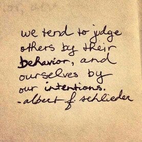 we tend to judge others by their behavior, and ourselves by our intentions. -albert f. schlieder