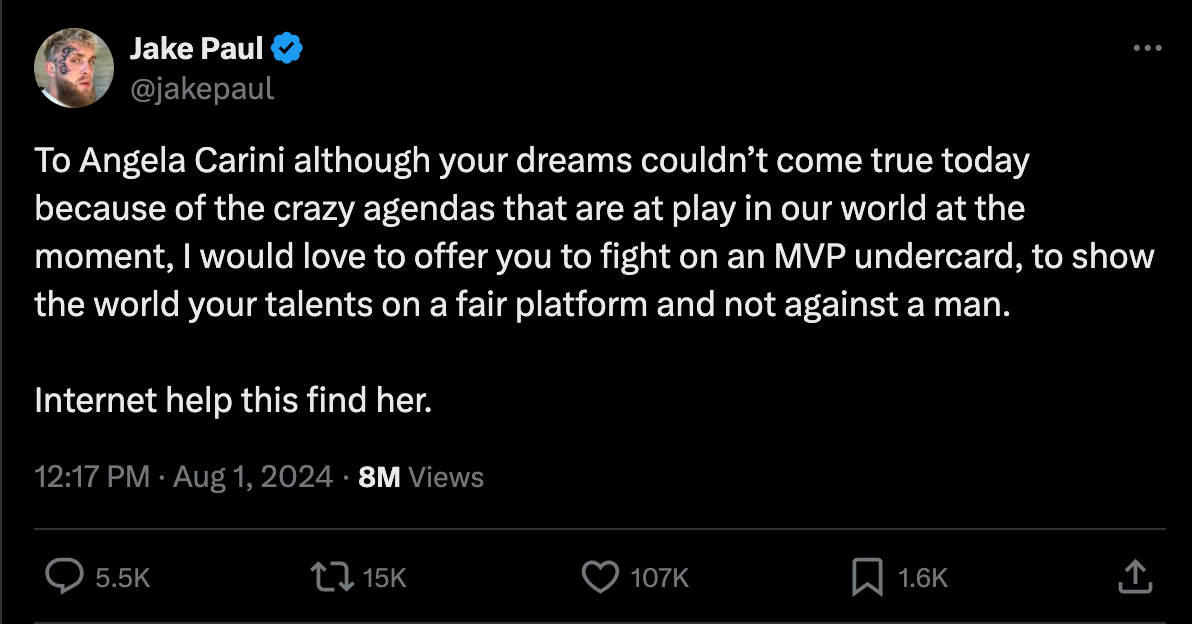 Tweet from Jake Paul: To Angela Carini although your dreams couldn’t come true today because of the crazy agendas that are at play in our world at the moment, I would love to offer you to fight on an MVP undercard, to show the world your talents on a fair platform and not against a man.   Internet help this find her.