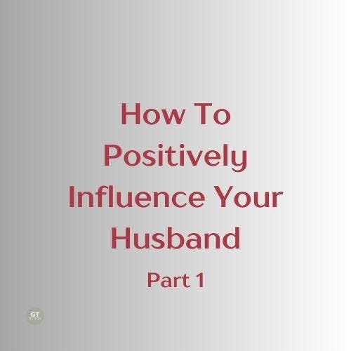 How to Positively Influence Your Husband, Part 1