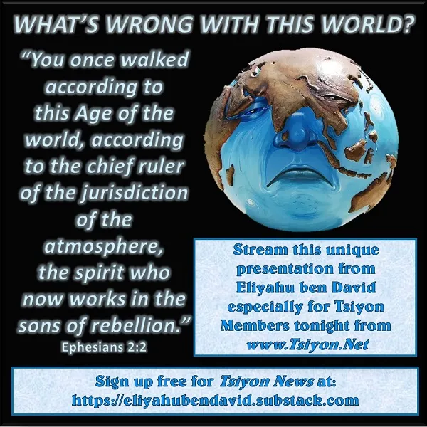 Tap image to read, or have read out loud to you, this week's Tsiyon News edition entitled: "What's Wrong with this World?" 