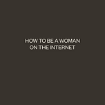 how to be a woman on the internet