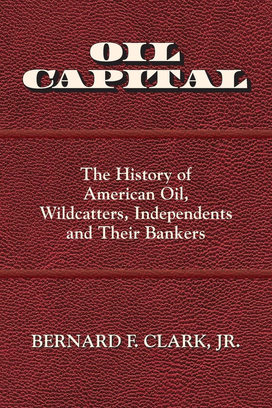 Oil Capital: The History of American Oil, Wildcatters, Independents and  Their Bankers: Clark, Bernard F: 9780692817322: Amazon.com: Books
