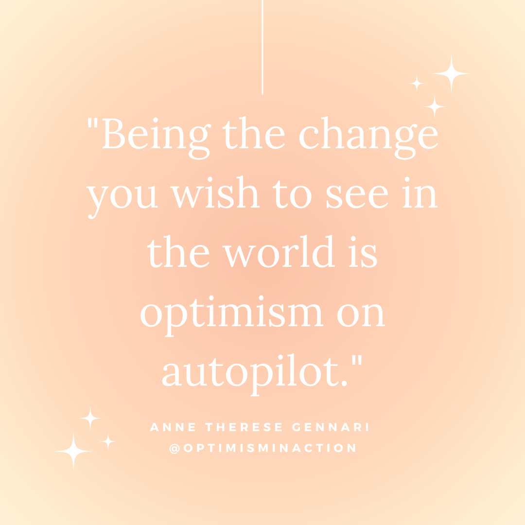 Being the change you wish to see in the world is optimism on autopilot. - Anne Therese Gennari @optimisminaction