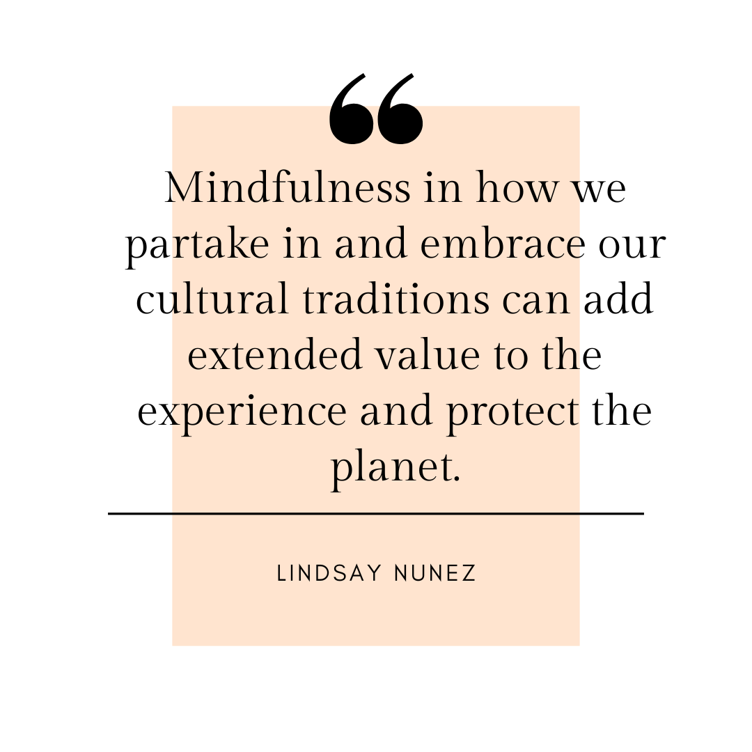 Mindfulness in how we partake in and embrace our cultural traditions can add extended value to the experience and protect the planet. - Lindsay Nunez