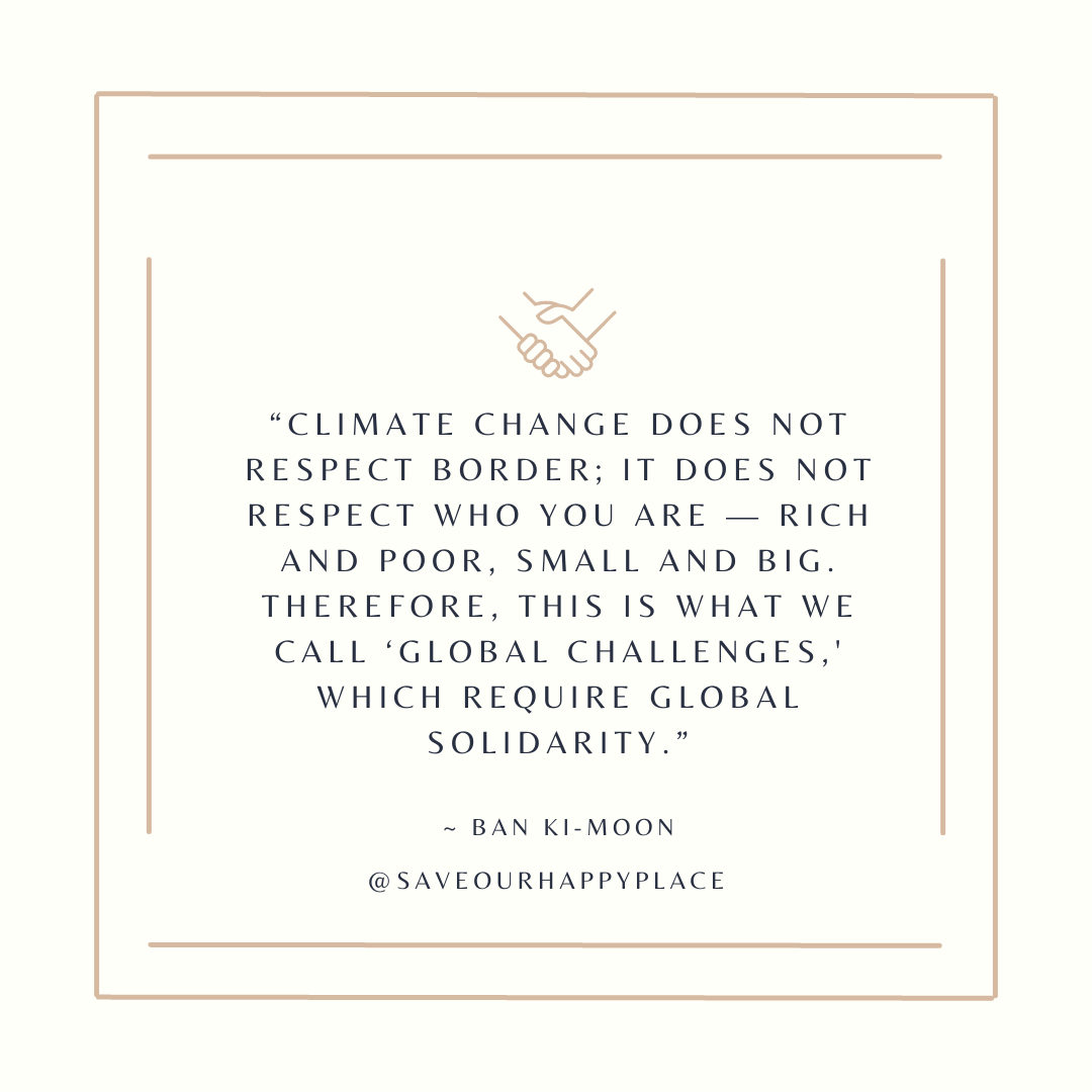 "“Climate change does not respect border; it does not respect who you are — rich and poor, small and big. Therefore, this is what we call ‘global challenges,' which require global solidarity.”  ~ Ban Ki-moon"