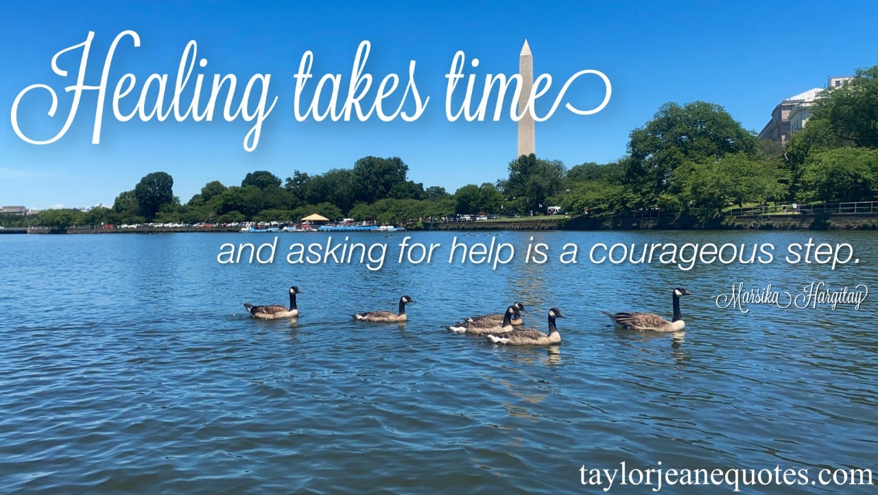 taylor jeane quotes, taylor jeane, taylor wilson, inspirational quotes, motivational quotes, healing quotes, mental health quotes, quotes for mental health, marsika hargitay, marsika hargitay quotes, washington dc, washington monument, geese in pond, time quotes, patience quotes, life quotes, ask for help quotes, help quotes, courage quotes, bravery quotes