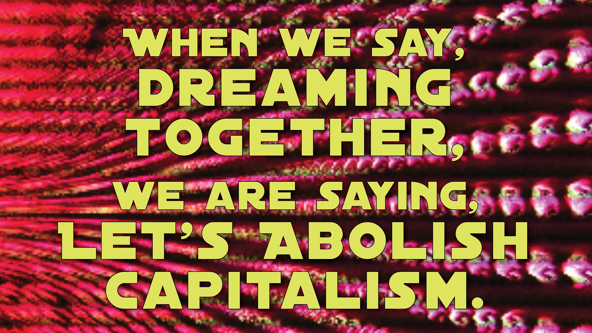 Text in a futuristic font reads, "WHEN WE SAY DREAMING, WE ARE SAYING LET'S ABOLISH CAPITALISM" set against a red and pink background that looks like its vanishing to the left.