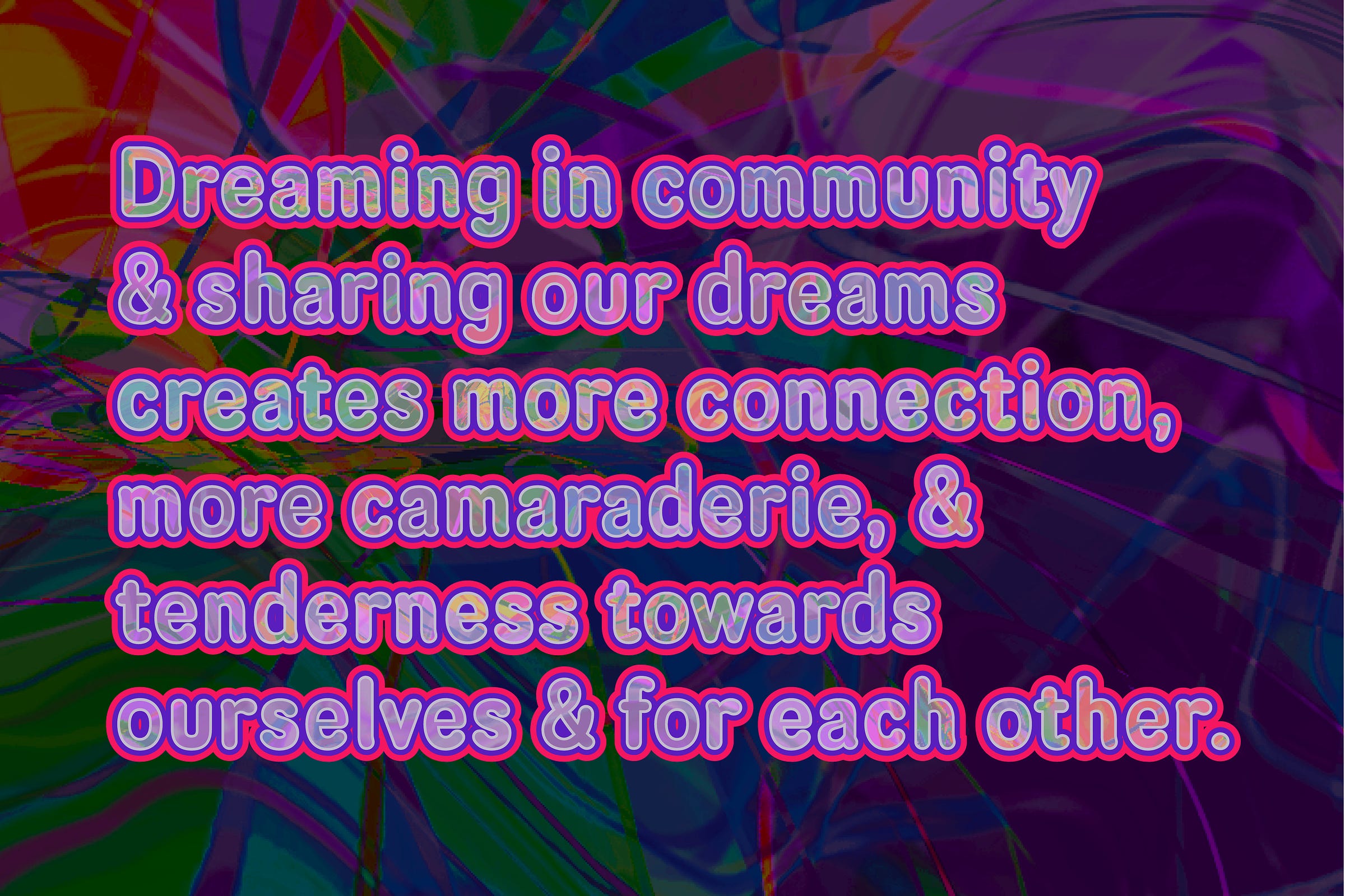 TEXT: Dreaming in community and sharing our dreams creats more connection, more camaraderie, and tenderess towards ourselves and for each other.