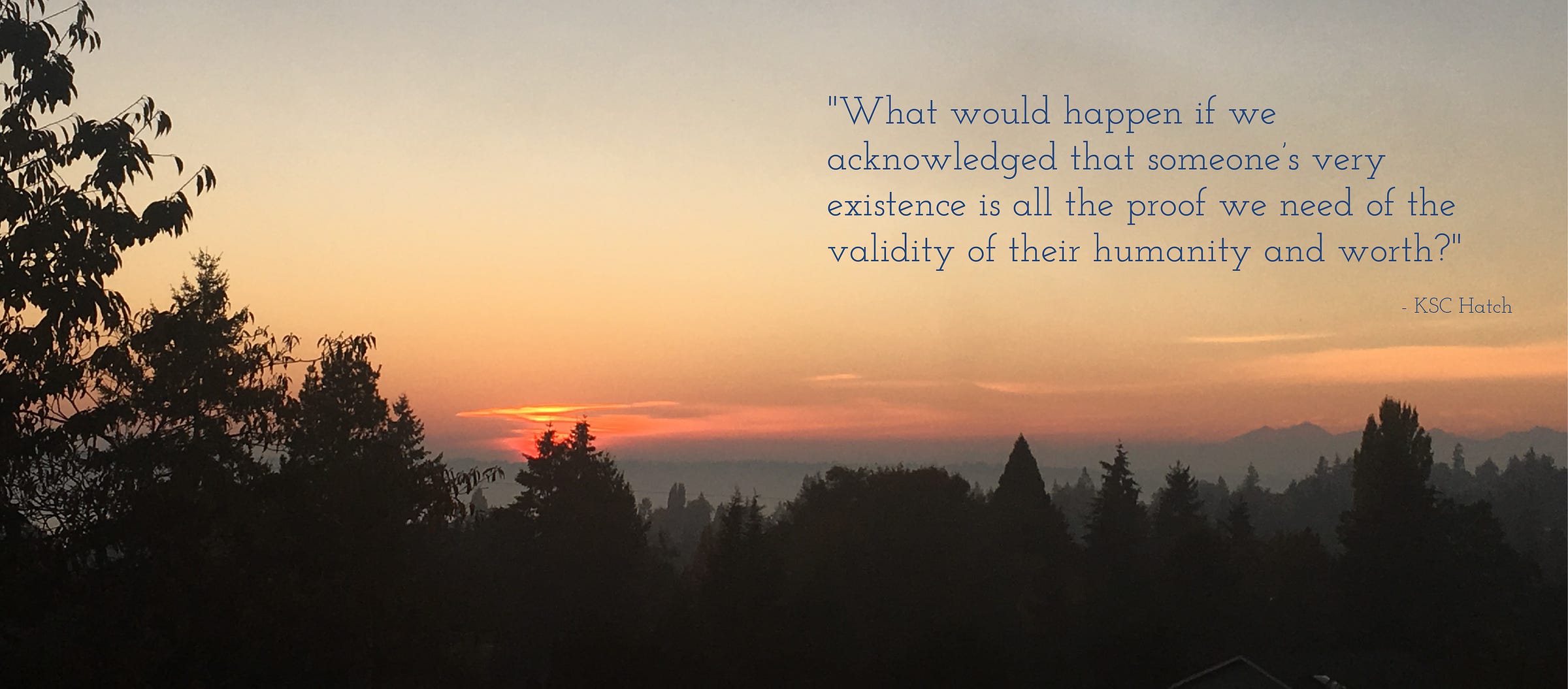 Photo of a sunset with shadowed trees in the foreground. A quote over the image on the right side reads: What would happen if we acknowledged that someone’s very existence is all the proof we need of the validity of their humanity and worth? 