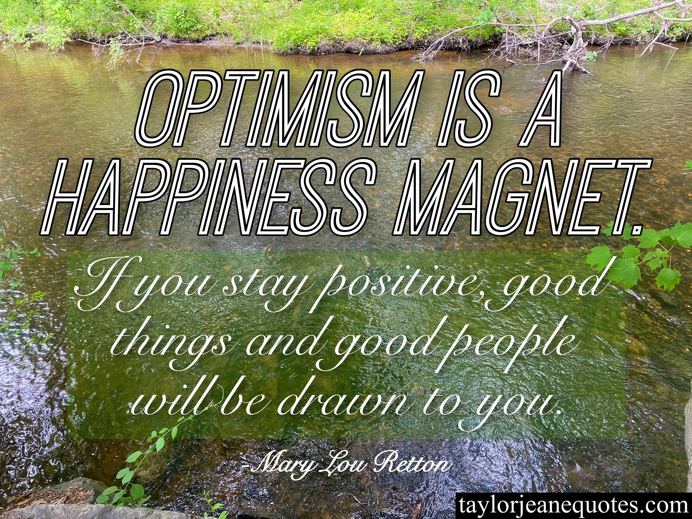 taylor jeane quotes, taylor jeane, taylor wilson, taylor wilson quotes, inspirational quotes, motivational quotes, daily quotes, mary lou retton, mary lou retton quotes, gymnastics quotes, olympics quotes, olympian quotes, olympic gymnast quotes, optimism quotes, be optimistic quotes, happiness quotes, be happy quotes, positive quotes, mindset quotes, optimism is a happiness magnet quotes, metaphor quotes, quotes with metaphors, mindset quotes, think positive quotes, think positively quotes, river, be a good person quotes, be a good human quotes, inspiring daily quotes