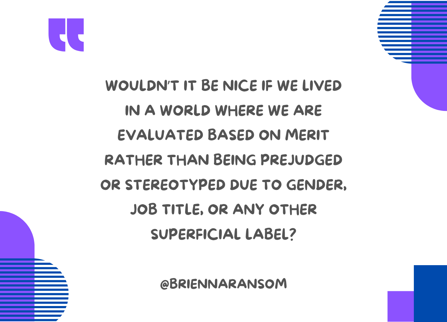 Wouldn’t it be nice if we lived in a world where we are evaluated based on merit rather than being prejudged or stereotyped due to gender, job title, or any other superficial label?